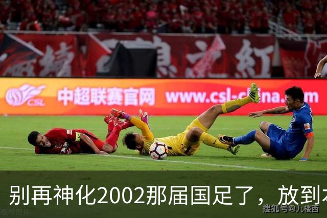 别再神化2002那届国足了，放到本届世预赛，他们一样出不了线